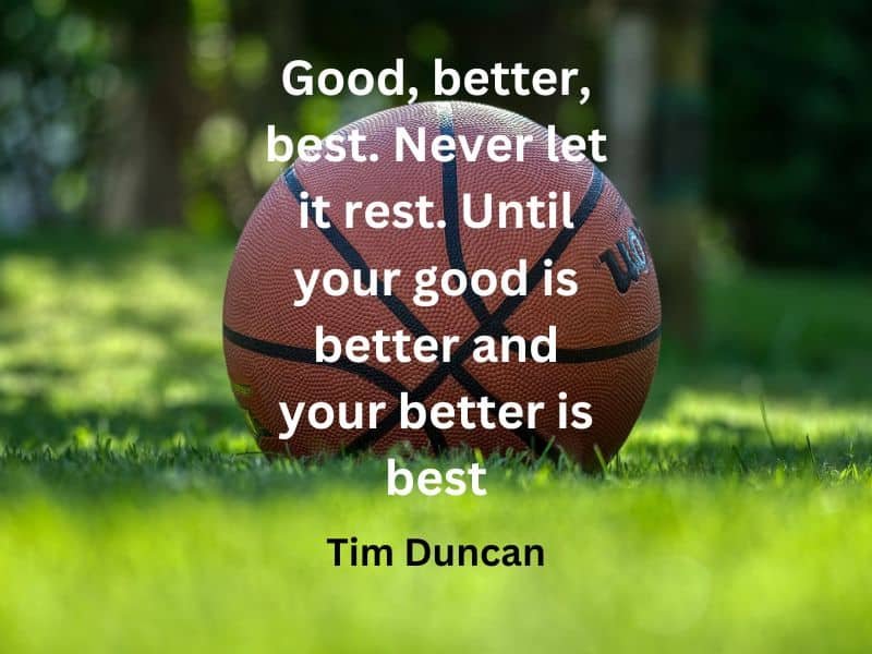 Good, better, best. Never let it rest. Until your good is better and your better is best ~ Tim Duncan