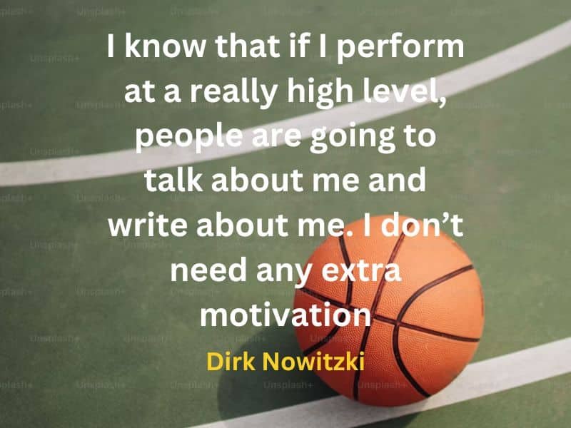 I know that if I perform at a really high level, people are going to talk about me and write about me. I don’t need any extra motivation ~  Dirk Nowitzki