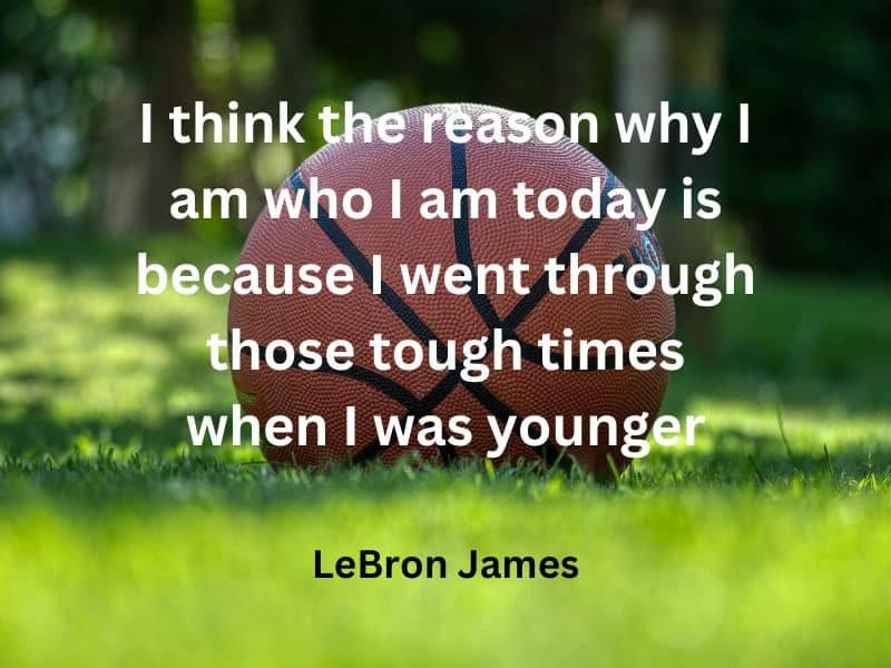 I think the reason why I am who I am today is because I went through those tough times when I was younger