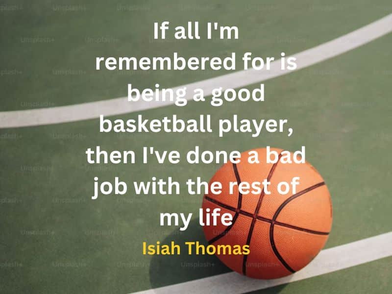 If all I'm remembered for is being a good basketball player, then I've done a bad job with the rest of my life ~ Isiah Thomas