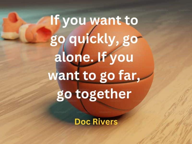 If you want to go quickly, go alone. If you want to go far, go together ~ Doc Rivers