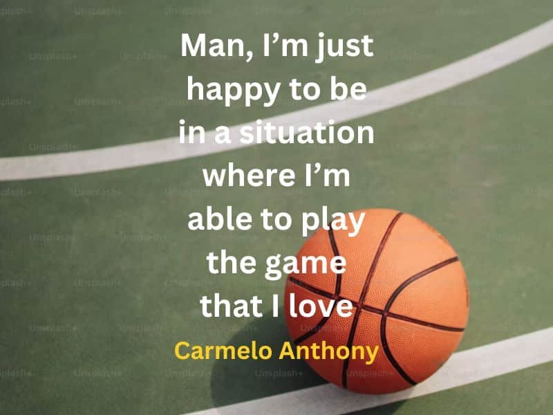 Man, I’m just happy to be in a situation where I’m able to play the game that I love ~  Carmelo Anthony