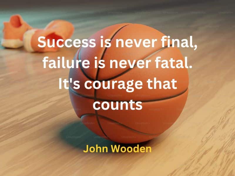 Success is never final, failure is never fatal. It's courage that counts ~ John Wooden