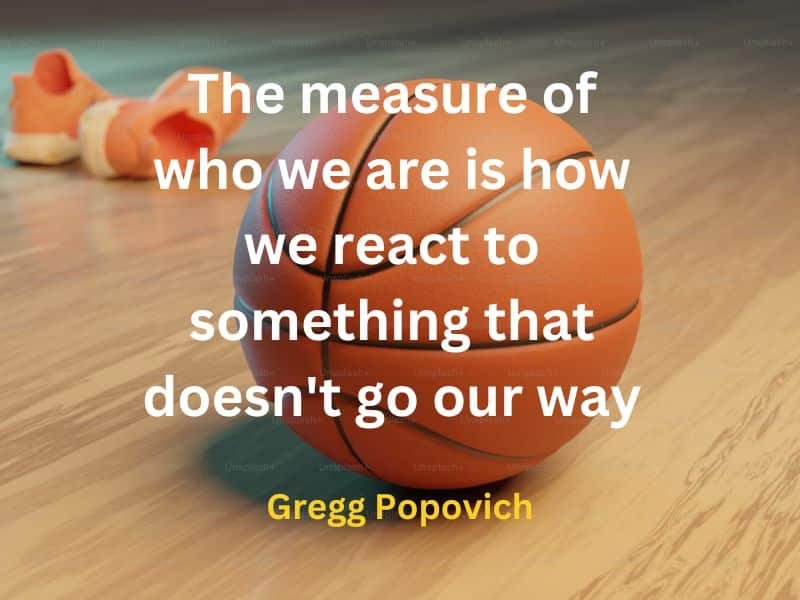 The measure of who we are is how we react to something that doesn't go our way ~ Gregg Popovich