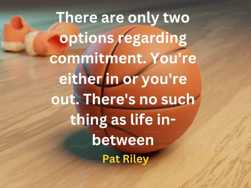 There are only two options regarding commitment. You're either in or you're out. There's no such thing as life in-between ~ Pat Riley