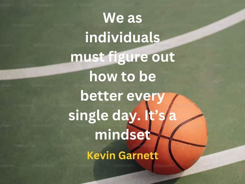 We as individuals must figure out how to be better every single day. It’s a mindset ~  Kevin Garnett