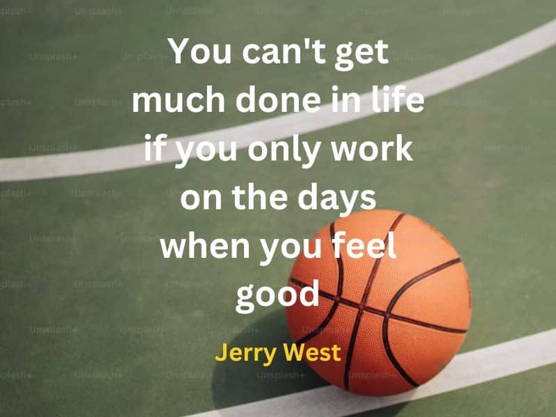 You can't get much done in life if you only work on the days when you feel good ~  Jerry West