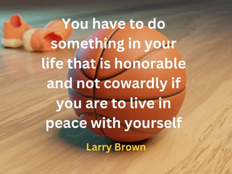 You have to do something in your life that is honorable and not cowardly if you are to live in peace with yourself ~ Larry Brown